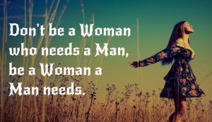 don t be a woman who needs a man be the woman a man