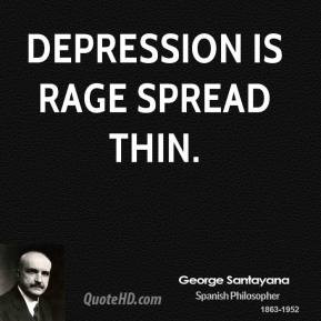 George Santayana - Depression is rage spread thin.