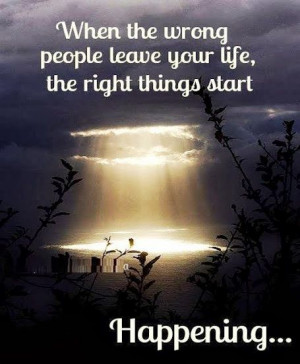 When the wrong people leave your life, the right things start ...