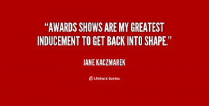 Awards shows are my greatest inducement to get back into shape.”
