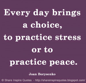 ... choice, to practice stress or to practice peace. ~Joan Borysenko