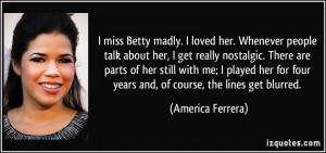 miss Betty madly. I loved her. Whenever people talk about her, I get ...