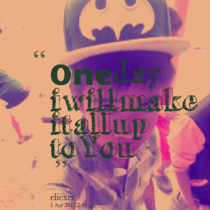 Quotes Picture: one day i will make it all up to you ???