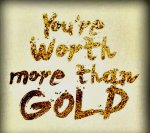 you're worth more than gold