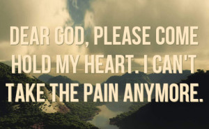 Dear God, Please come hold my heart. I can't take the pain anymore.