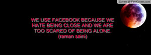 FACEBOOK BECAUSE WE HATE BEING CLOSE AND WE ARE TOO SCARED OF BEING ...