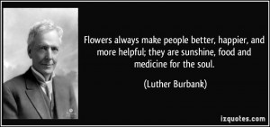 Flowers always make people better, happier, and more helpful; they are ...