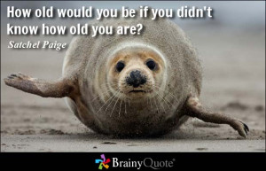 How old would you be if you didn't know how old you are? - Satchel ...