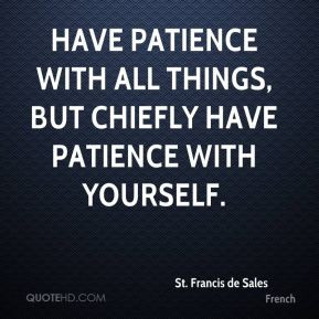 ... patience with all things, but chiefly have patience with yourself