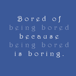 Bored Of Being Bored Because Being Bored Is Boring.