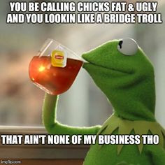 None Of My Business Meme | YOU BE CALLING CHICKS FAT & UGLY AND YOU ...