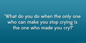 ... only one who can make you stop crying is the one who made you cry