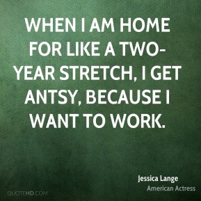 When I am home for like a two-year stretch, I get antsy, because I ...