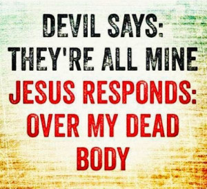 Devil says: They’re all mine. Jesus Responds: over my dead body