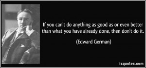do anything as good as or even better than what you have already done ...