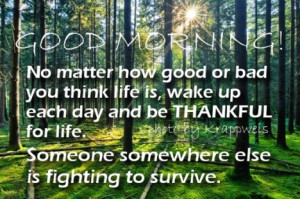 Good MORNING No matter how good or bad you think life is, wake up each ...