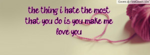 the thing i hate the most that you do is you make me love you ...