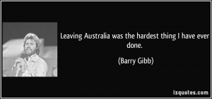 Leaving Australia was the hardest thing I have ever done. - Barry Gibb