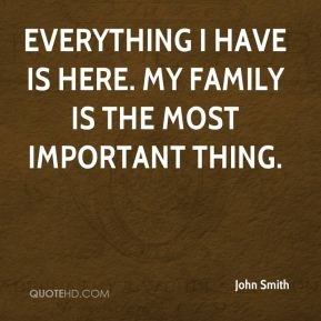 John Smith - Everything I have is here. My family is the most ...