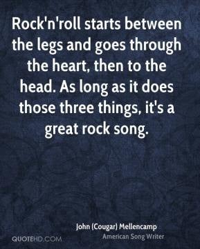 Rock'n'roll starts between the legs and goes through the heart, then ...
