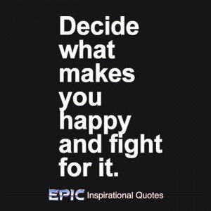 Decide what makes you happy and fight for it.