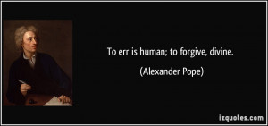 To err is human; to forgive, divine. - Alexander Pope