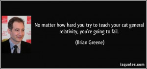 ... your cat general relativity, you're going to fail. - Brian Greene