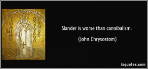 Slander is worse than cannibalism. - John Chrysostom