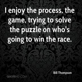 enjoy the process, the game, trying to solve the puzzle on who's ...