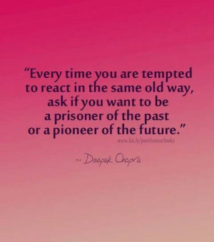 Every time you are tempted to react in the same old way, ask if you ...