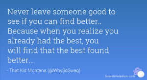 Never leave someone good to see if you can find better.. Because when ...