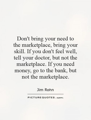 Don't bring your need to the marketplace, bring your skill. If you don ...