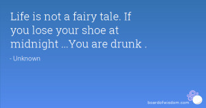 Life is not a fairy tale. If you lose your shoe at midnight ...You are ...
