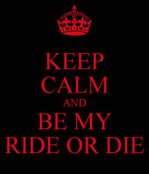 KEEP CALM AND BE MY RIDE OR DIE