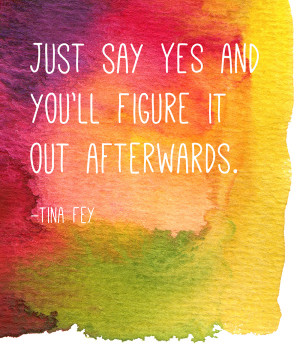 Quote by Tina Fey: Just say yes and you’ll figure it out afterwards