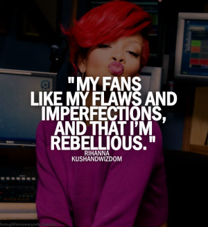 My fans like my flaws and imperfections, and that I'm rebellious.