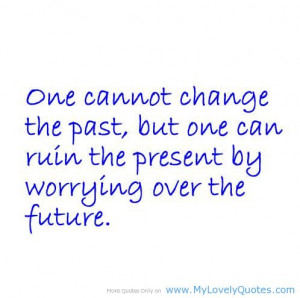 One Cannot Change The Past, But One Can Ruin The Present By Worrying ...