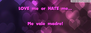LOVE me or HATE me...Me vale madre Profile Facebook Covers
