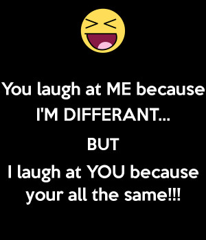 you-laugh-at-me-because-i-m-differant-but-i-laugh-at-you-because-your ...