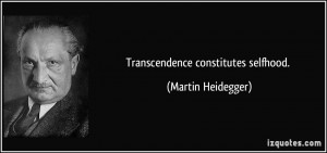 Transcendence constitutes selfhood. - Martin Heidegger