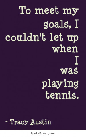 ... let up when i was playing.. Tracy Austin great inspirational quotes