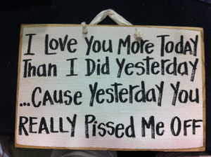 ... than I did yesterday because yesterday you really pissed me off sign