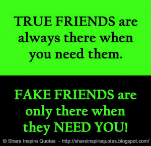 ... when you need them. FAKE FRIENDS are only there when they NEED YOU