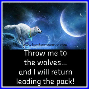 Throw me to the wolves..and I will return leading the pack!