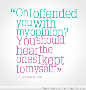 Oh, I offended you with my opinion? You should hear the ones I kept to ...