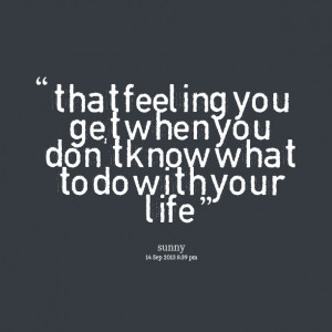 Quotes Picture: that feeling you get when you don't know what to do ...