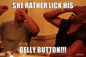 SHE RATHER LICK HIS, BELLY BUTTON!!!