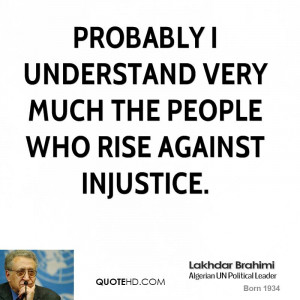 Probably I understand very much the people who rise against injustice.