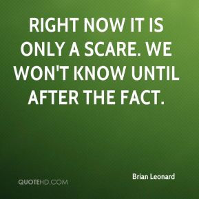 Brian Leonard - Right now it is only a scare. We won't know until ...
