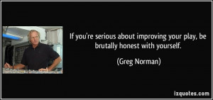 ... improving your play, be brutally honest with yourself. - Greg Norman